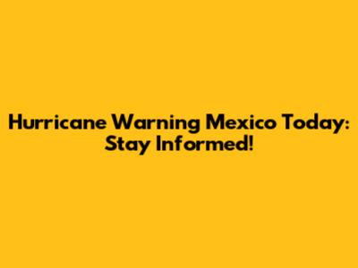 Hurricane Warning Mexico Today: Stay Informed!