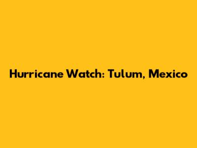 Hurricane Watch: Tulum, Mexico
