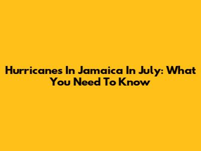 Hurricanes In Jamaica In July: What You Need To Know