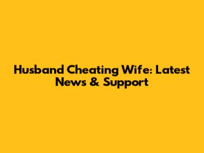 Husband Cheating Wife: Latest News & Support