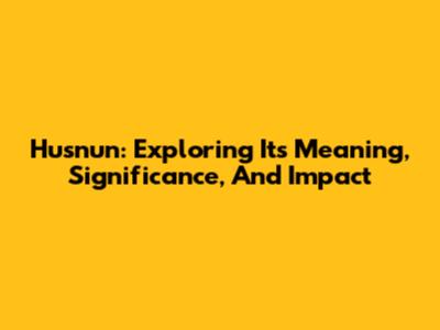 Husnun: Exploring Its Meaning, Significance, And Impact