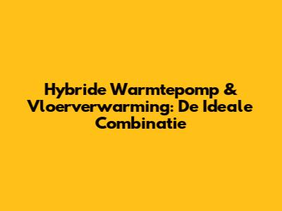 Hybride Warmtepomp & Vloerverwarming: De Ideale Combinatie