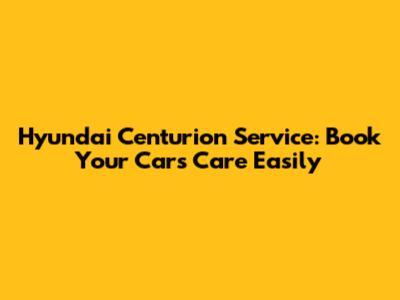 Hyundai Centurion Service: Book Your Car's Care Easily