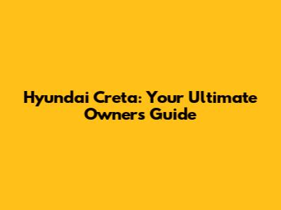 Hyundai Creta: Your Ultimate Owner's Guide