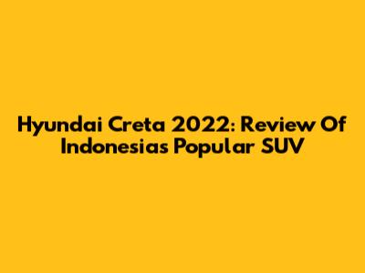 Hyundai Creta 2022: Review Of Indonesia's Popular SUV
