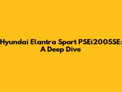 Hyundai Elantra Sport PSEi2005SE: A Deep Dive