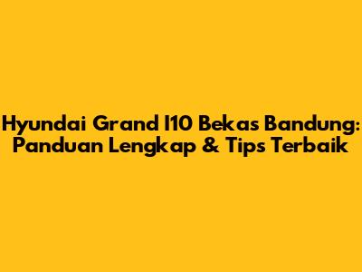 Hyundai Grand I10 Bekas Bandung: Panduan Lengkap & Tips Terbaik