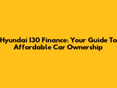 Hyundai I30 Finance: Your Guide To Affordable Car Ownership