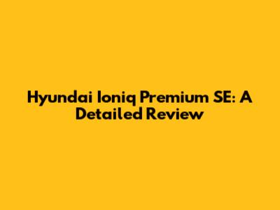 Hyundai Ioniq Premium SE: A Detailed Review
