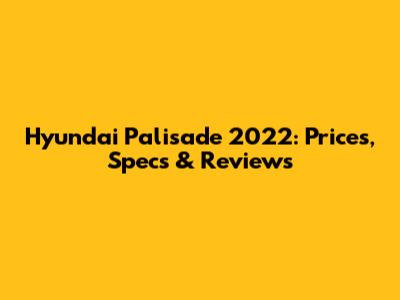 Hyundai Palisade 2022: Prices, Specs & Reviews