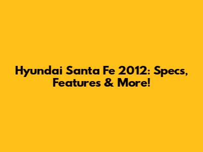 Hyundai Santa Fe 2012: Specs, Features & More!