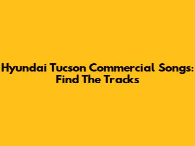 Hyundai Tucson Commercial Songs: Find The Tracks