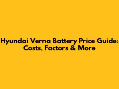 Hyundai Verna Battery Price Guide: Costs, Factors & More
