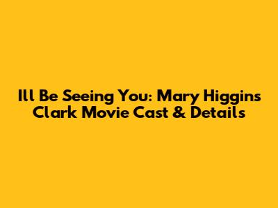 I'll Be Seeing You: Mary Higgins Clark Movie Cast & Details