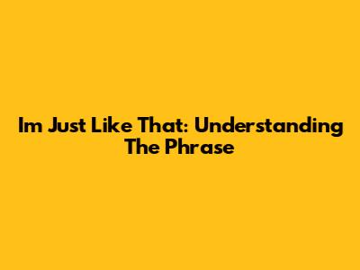 I'm Just Like That: Understanding The Phrase