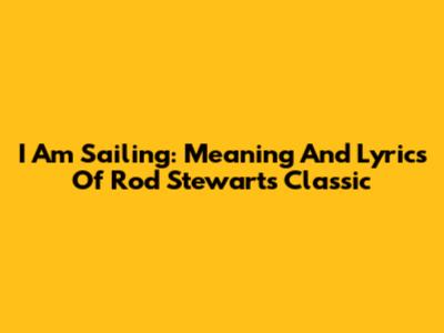 I Am Sailing: Meaning And Lyrics Of Rod Stewart's Classic