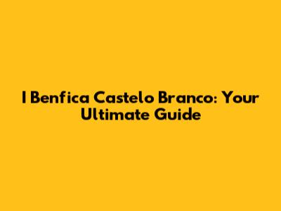 I Benfica Castelo Branco: Your Ultimate Guide