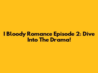 I Bloody Romance Episode 2: Dive Into The Drama!