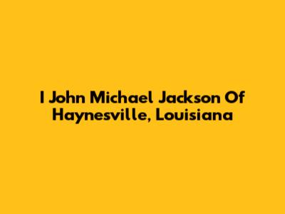 I John Michael Jackson Of Haynesville, Louisiana