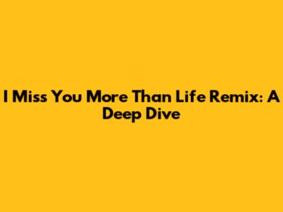 I Miss You More Than Life Remix: A Deep Dive