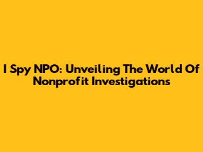 I Spy NPO: Unveiling The World Of Nonprofit Investigations