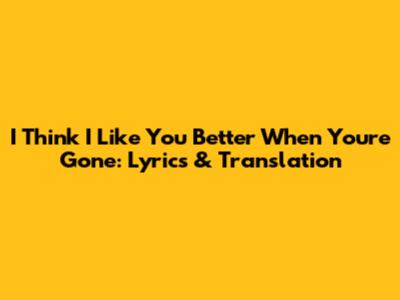 I Think I Like You Better When You're Gone: Lyrics & Translation