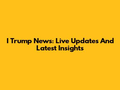 I Trump News: Live Updates And Latest Insights