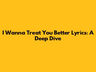 I Wanna Treat You Better Lyrics: A Deep Dive