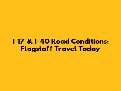 I-17 & I-40 Road Conditions: Flagstaff Travel Today