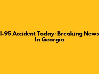 I-95 Accident Today: Breaking News In Georgia
