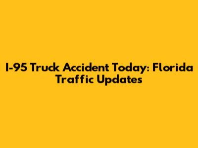 I-95 Truck Accident Today: Florida Traffic Updates