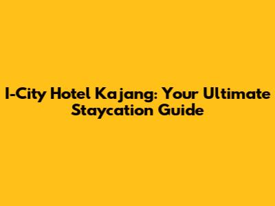 I-City Hotel Kajang: Your Ultimate Staycation Guide