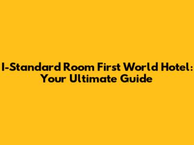 I-Standard Room First World Hotel: Your Ultimate Guide
