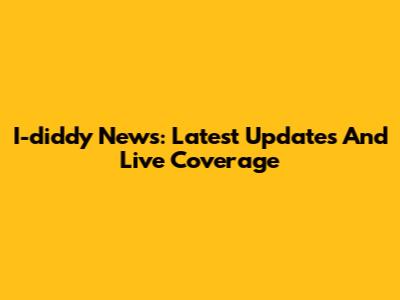 I-diddy News: Latest Updates And Live Coverage