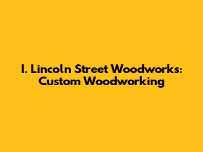 I. Lincoln Street Woodworks: Custom Woodworking