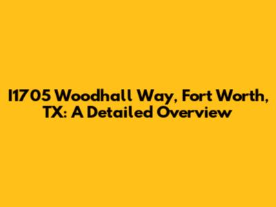I1705 Woodhall Way, Fort Worth, TX: A Detailed Overview