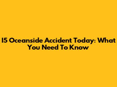 I5 Oceanside Accident Today: What You Need To Know