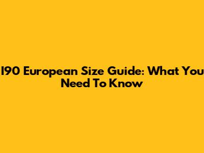 I90 European Size Guide: What You Need To Know