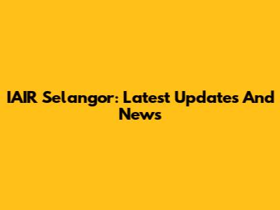 IAIR Selangor: Latest Updates And News
