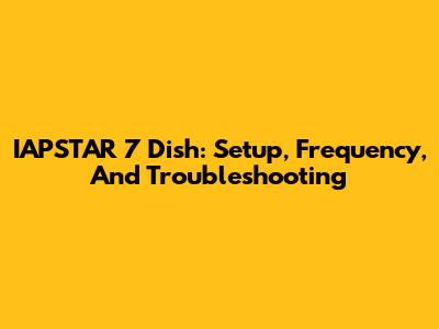 IAPSTAR 7 Dish: Setup, Frequency, And Troubleshooting
