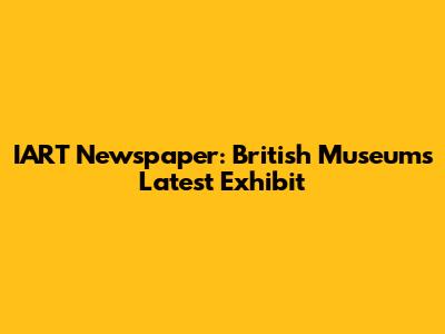 IART Newspaper: British Museum's Latest Exhibit