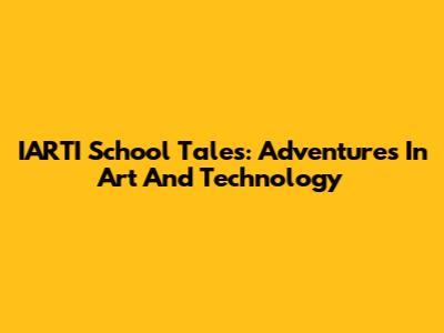 IARTI School Tales: Adventures In Art And Technology