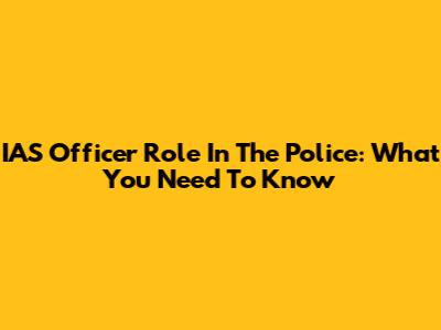 IAS Officer Role In The Police: What You Need To Know