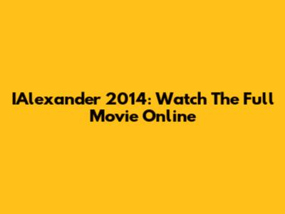IAlexander 2014: Watch The Full Movie Online
