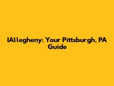 IAllegheny: Your Pittsburgh, PA Guide