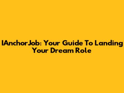IAnchorJob: Your Guide To Landing Your Dream Role