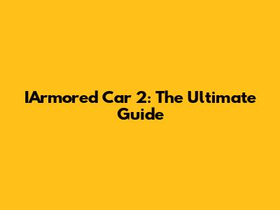 IArmored Car 2: The Ultimate Guide