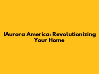 IAurora America: Revolutionizing Your Home