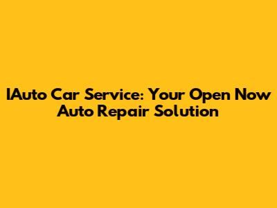 IAuto Car Service: Your Open Now Auto Repair Solution
