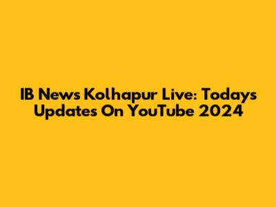IB News Kolhapur Live: Today's Updates On YouTube 2024
